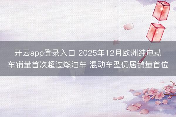 开云app登录入口 2025年12月欧洲纯电动车销量首次超过燃油车 混动车型仍居销量首位