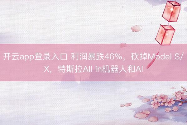 开云app登录入口 利润暴跌46%，砍掉Model S/X，特斯拉All in机器人和AI