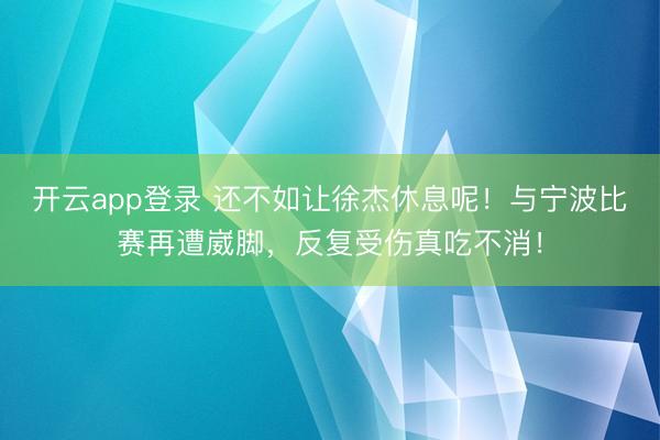 开云app登录 还不如让徐杰休息呢！与宁波比赛再遭崴脚，反复受伤真吃不消！