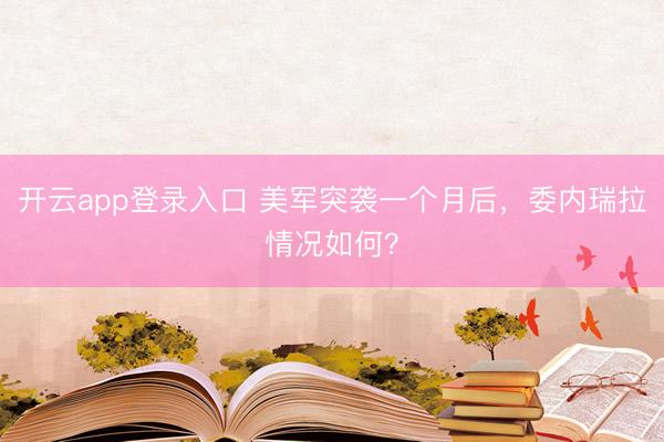 开云app登录入口 美军突袭一个月后，委内瑞拉情况如何？