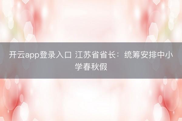 开云app登录入口 江苏省省长：统筹安排中小学春秋假