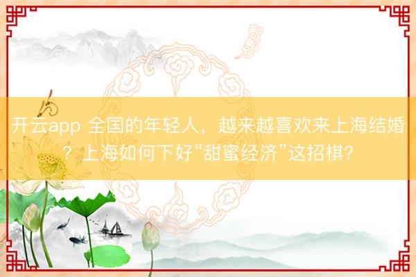 开云app 全国的年轻人，越来越喜欢来上海结婚？上海如何下好“甜蜜经济”这招棋？