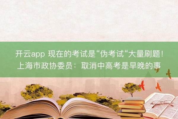 开云app 现在的考试是“伪考试“大量刷题!上海市政协委员:取消中高考是早晚的事