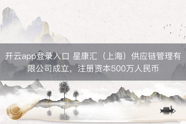 开云app登录入口 星康汇（上海）供应链管理有限公司成立，注册资本500万人民币