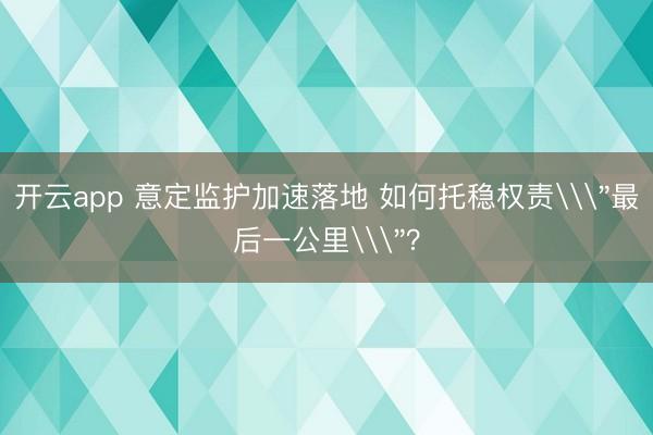 开云app 意定监护加速落地 如何托稳权责\