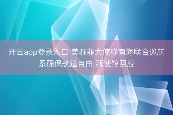 开云app登录入口 美驻菲大使称南海联合巡航系确保航道自由 我使馆回应