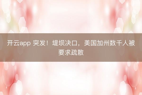 开云app 突发！堤坝决口，美国加州数千人被要求疏散