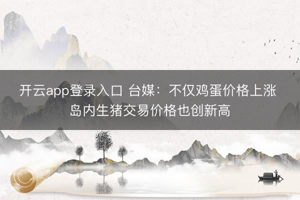 开云app登录入口 台媒：不仅鸡蛋价格上涨 岛内生猪交易价格也创新高