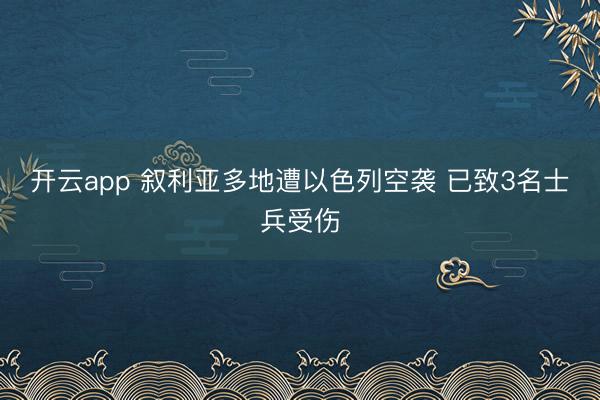 开云app 叙利亚多地遭以色列空袭 已致3名士兵受伤