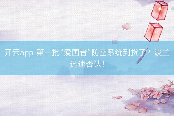 开云app 第一批“爱国者”防空系统到货了?波兰迅速否认!