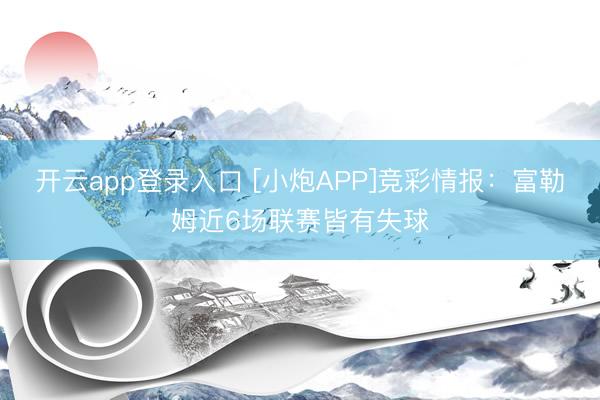 开云app登录入口 [小炮APP]竞彩情报：富勒姆近6场联赛皆有失球