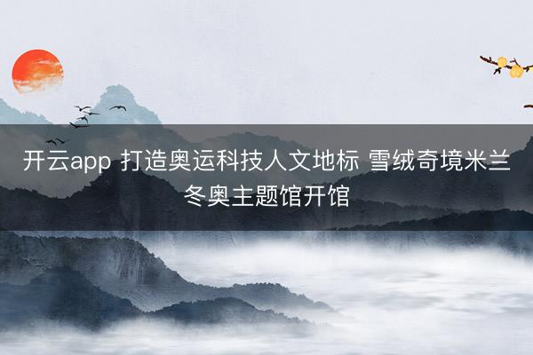 开云app 打造奥运科技人文地标 雪绒奇境米兰冬奥主题馆开馆