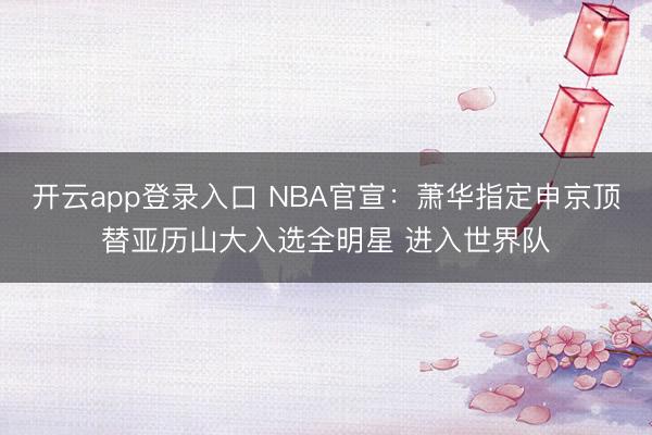 开云app登录入口 NBA官宣：萧华指定申京顶替亚历山大入选全明星 进入世界队