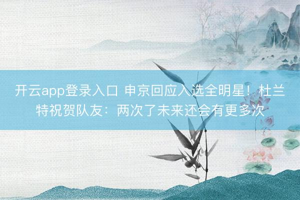 开云app登录入口 申京回应入选全明星！杜兰特祝贺队友：两次了未来还会有更多次