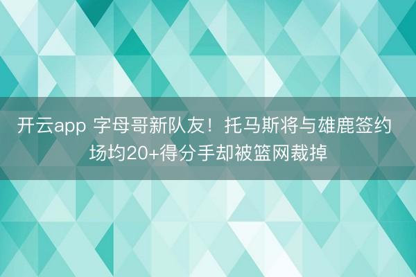 开云app 字母哥新队友！托马斯将与雄鹿签约 场均20+得分手却被篮网裁掉