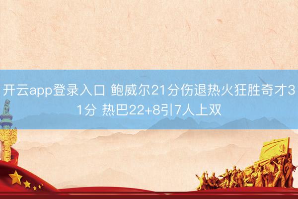 开云app登录入口 鲍威尔21分伤退热火狂胜奇才31分 热巴22+8引7人上双