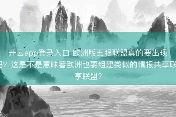 开云app登录入口 欧洲版五眼联盟真的要出现了吗？这是不是意味着欧洲也要组建类似的情报共享联盟？