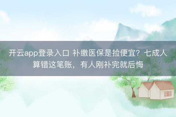 开云app登录入口 补缴医保是捡便宜？七成人算错这笔账，有人刚补完就后悔
