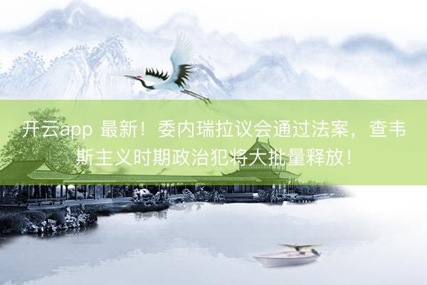开云app 最新！委内瑞拉议会通过法案，查韦斯主义时期政治犯将大批量释放！