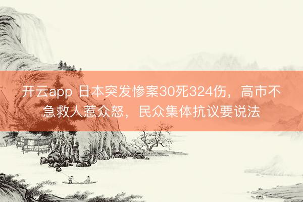 开云app 日本突发惨案30死324伤,高市不急救人惹众怒,民众集体抗议要说法