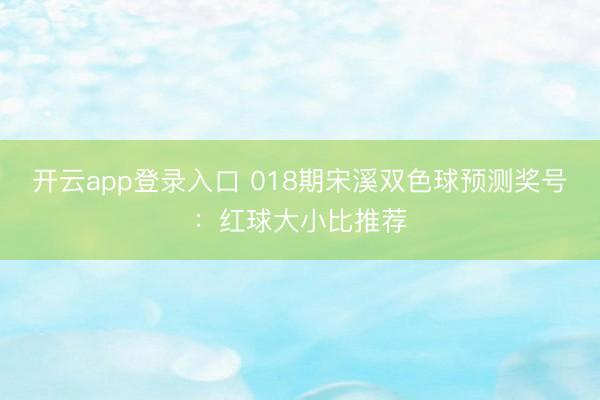 开云app登录入口 018期宋溪双色球预测奖号:红球大小比推荐