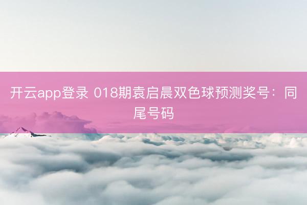 开云app登录 018期袁启晨双色球预测奖号：同尾号码