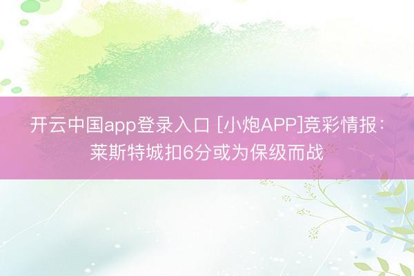 开云中国app登录入口 [小炮APP]竞彩情报：莱斯特城扣6分或为保级而战