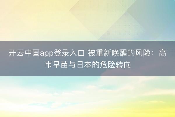 开云中国app登录入口 被重新唤醒的风险:高市早苗与日本的危险转向
