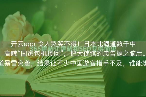 开云app 令人哭笑不得！日本北海道数千中国游客大雪滞留机场，高喊“国家包机接回”，把大使馆的忠告抛之脑后。春节前后日本北海道暴雪突袭，结果让不少中国游客措手不及，谁能想到数千人竟然集体被困在新千岁机场，不仅吃住成难题，还有不少人痛心疾首，一边控诉环境艰苦一边抱怨没人接应。北海道新千岁机场，透过落...