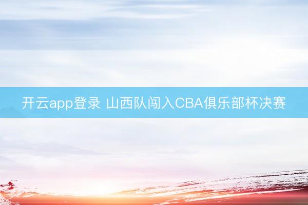 开云app登录 山西队闯入CBA俱乐部杯决赛