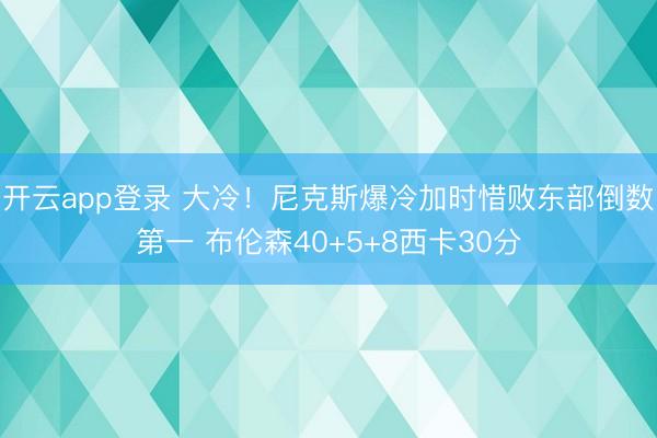 开云app登录 大冷！尼克斯爆冷加时惜败东部倒数第一 布伦森40+5+8西卡30分