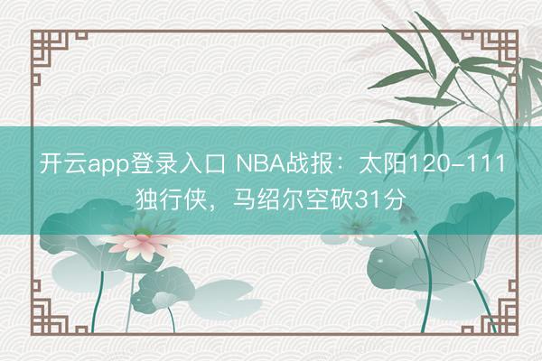 开云app登录入口 NBA战报：太阳120-111独行侠，马绍尔空砍31分