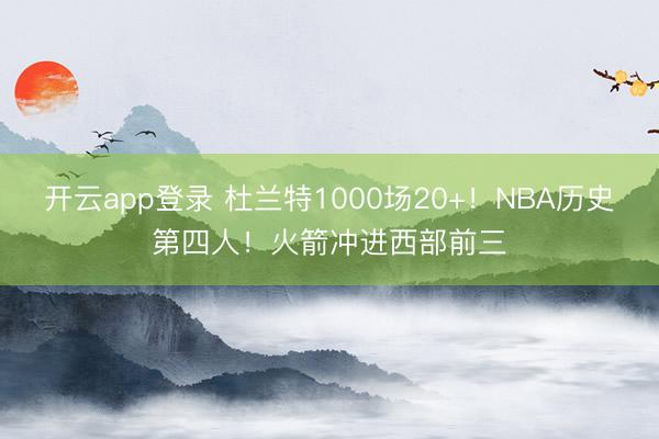 开云app登录 杜兰特1000场20+!NBA历史第四人!火箭冲进西部前三