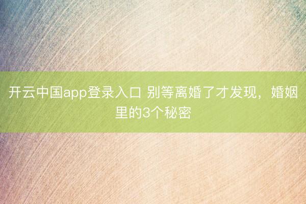 开云中国app登录入口 别等离婚了才发现,婚姻里的3个秘密