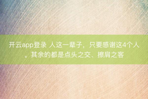 开云app登录 人这一辈子,只要感谢这4个人。其余的都是点头之交、擦肩之客
