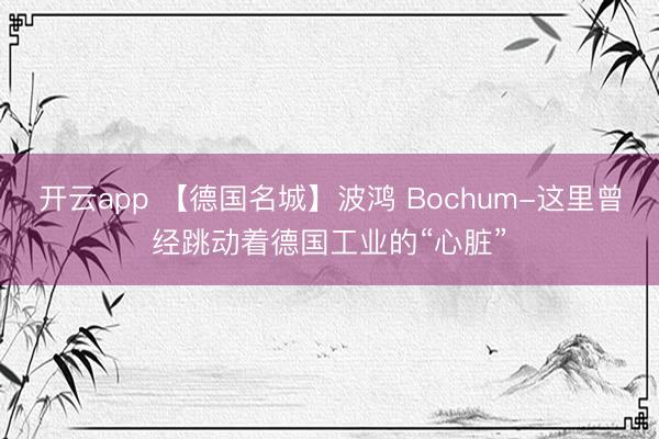 开云app 【德国名城】波鸿 Bochum-这里曾经跳动着德国工业的“心脏”