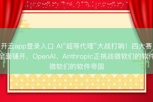 开云app登录入口 AI“超等代理”大战打响！四大赛说念全面铺开，OpenAI、Anthropic正挑战微软们的软件帝国