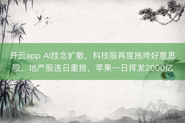 开云app AI挂念扩散,科技股再度拖垮好意思股,地产股连日重挫,苹果一日挥发2000亿