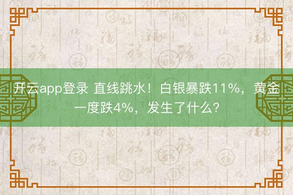 开云app登录 直线跳水！白银暴跌11%，黄金一度跌4%，发生了什么？