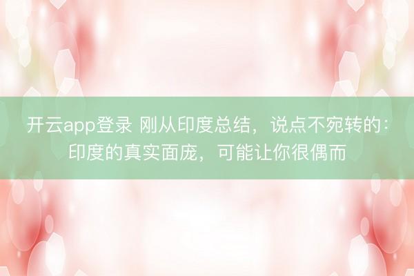 开云app登录 刚从印度总结，说点不宛转的：印度的真实面庞，可能让你很偶而