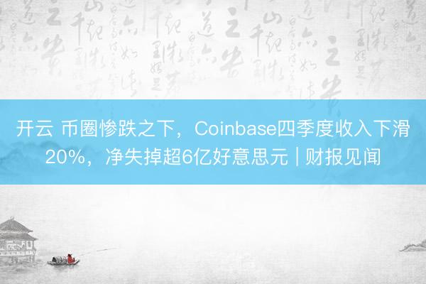 开云 币圈惨跌之下，Coinbase四季度收入下滑20%，净失掉超6亿好意思元 | 财报见闻