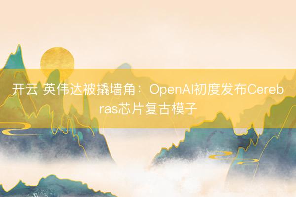 开云 英伟达被撬墙角：OpenAI初度发布Cerebras芯片复古模子