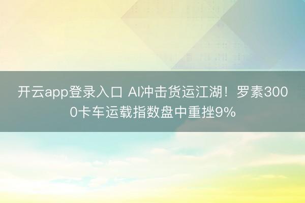开云app登录入口 AI冲击货运江湖！罗素3000卡车运载指数盘中重挫9%