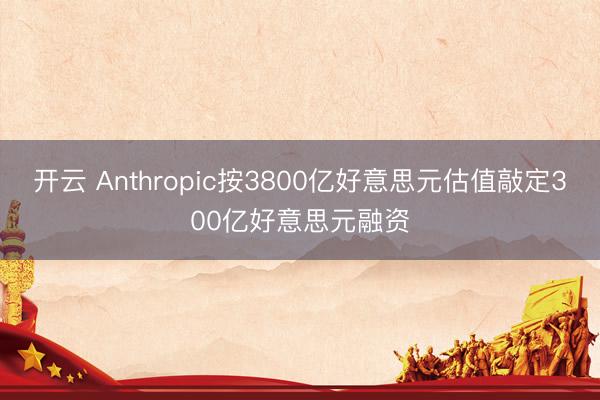 开云 Anthropic按3800亿好意思元估值敲定300亿好意思元融资