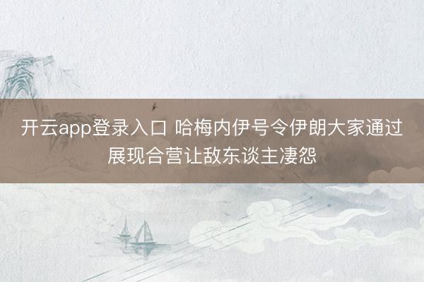 开云app登录入口 哈梅内伊号令伊朗大家通过展现合营让敌东谈主凄怨