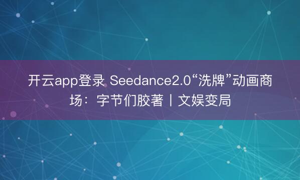 开云app登录 Seedance2.0“洗牌”动画商场：字节们胶著丨文娱变局