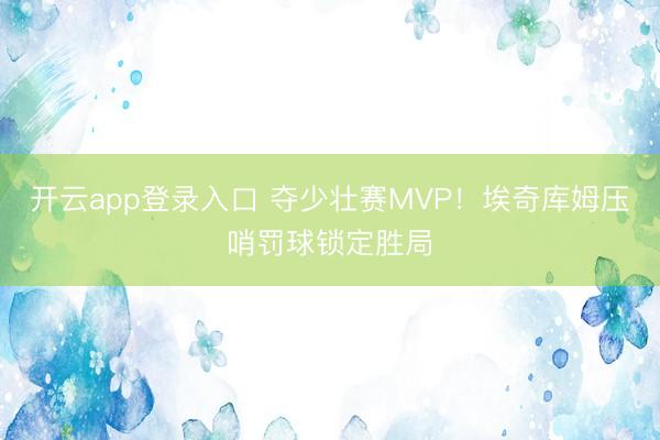开云app登录入口 夺少壮赛MVP!埃奇库姆压哨罚球锁定胜局