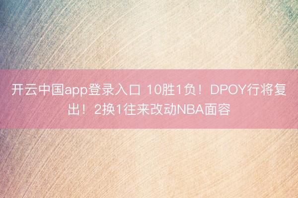 开云中国app登录入口 10胜1负！DPOY行将复出！2换1往来改动NBA面容