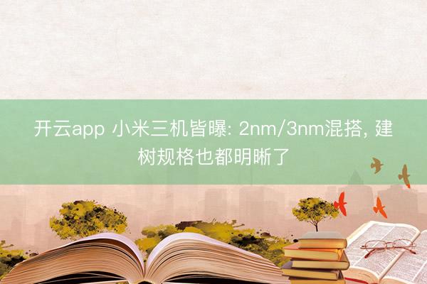 开云app 小米三机皆曝: 2nm/3nm混搭， 建树规格也都明晰了