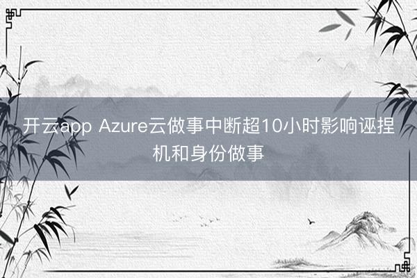开云app Azure云做事中断超10小时影响诬捏机和身份做事